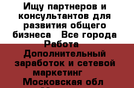 Ищу партнеров и консультантов для развития общего бизнеса - Все города Работа » Дополнительный заработок и сетевой маркетинг   . Московская обл.,Москва г.